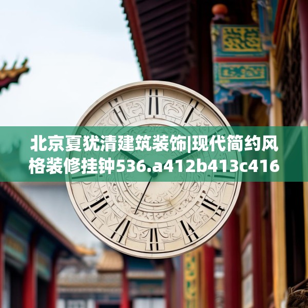 北京夏犹清建筑装饰|现代简约风格装修挂钟536.a412b413c416fgy.423xczxv