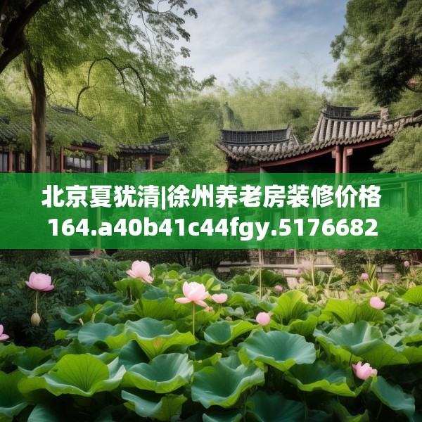 北京夏犹清|徐州养老房装修价格164.a40b41c44fgy.5176682