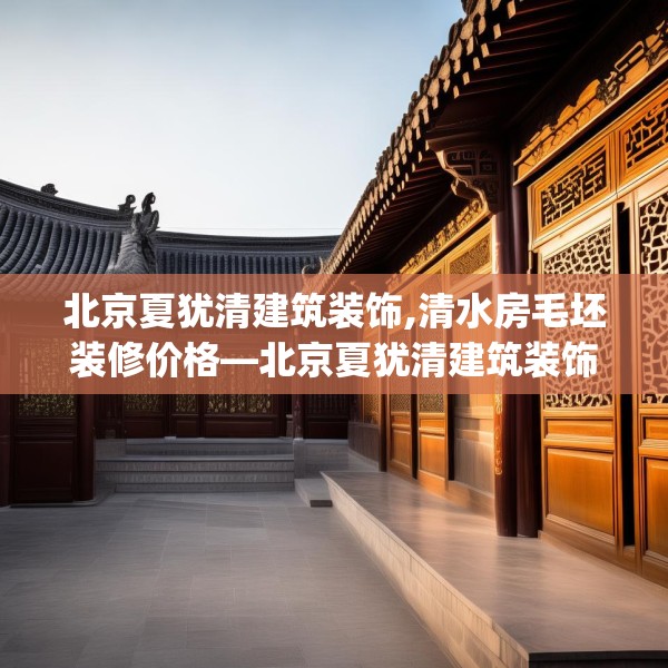 北京夏犹清建筑装饰,清水房毛坯装修价格—北京夏犹清建筑装饰616.a492b493c496fgy.503htyj