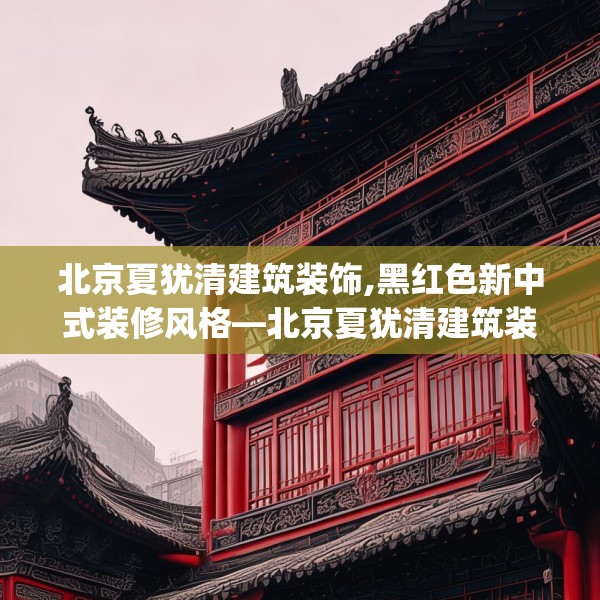北京夏犹清建筑装饰,黑红色新中式装修风格—北京夏犹清建筑装饰522.a398b399c402fgy.409nbn