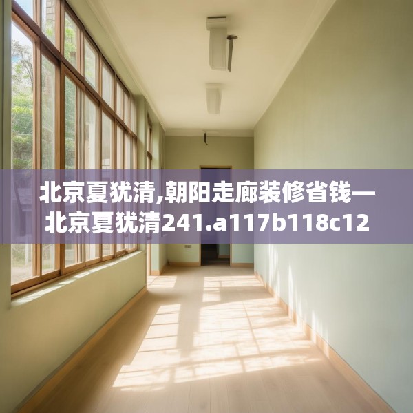 北京夏犹清,朝阳走廊装修省钱—北京夏犹清241.a117b118c121fgy.128fdsfds