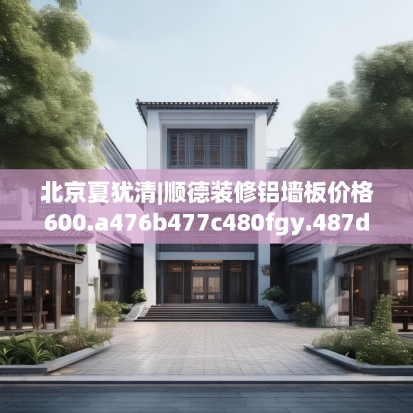 北京夏犹清|顺德装修铝墙板价格600.a476b477c480fgy.487dsfds