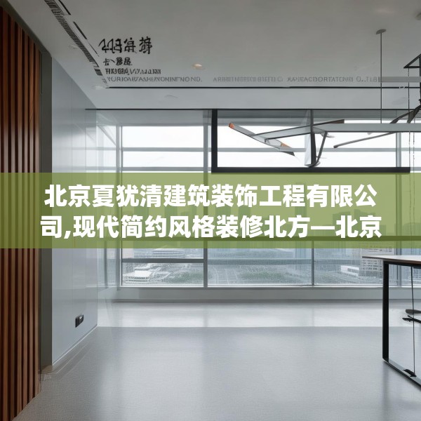 北京夏犹清建筑装饰工程有限公司,现代简约风格装修北方—北京夏犹清建筑装饰工程有限公司143.a19b20c23fgy.30bnbn