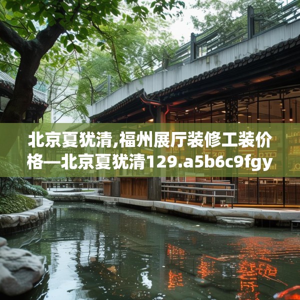 北京夏犹清,福州展厅装修工装价格—北京夏犹清129.a5b6c9fgy.16uyk