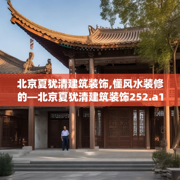 北京夏犹清建筑装饰,懂风水装修的—北京夏犹清建筑装饰252.a128b129c132fgy.139nbn