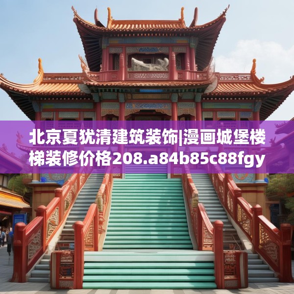 北京夏犹清建筑装饰|漫画城堡楼梯装修价格208.a84b85c88fgy.95sdA