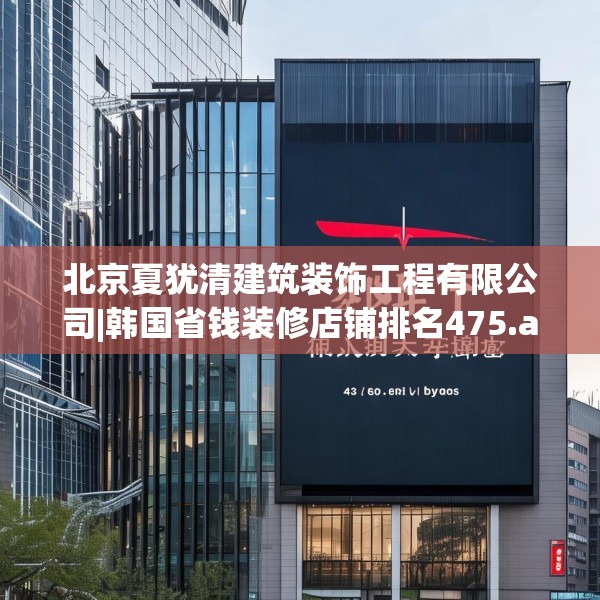 北京夏犹清建筑装饰工程有限公司|韩国省钱装修店铺排名475.a351b352c355fgy.362fdsfds