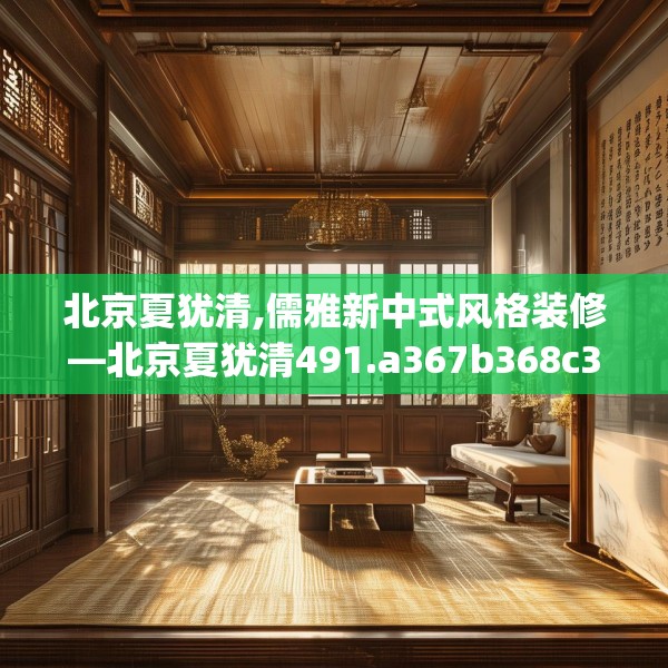 北京夏犹清,儒雅新中式风格装修—北京夏犹清491.a367b368c371fgy.378fds
