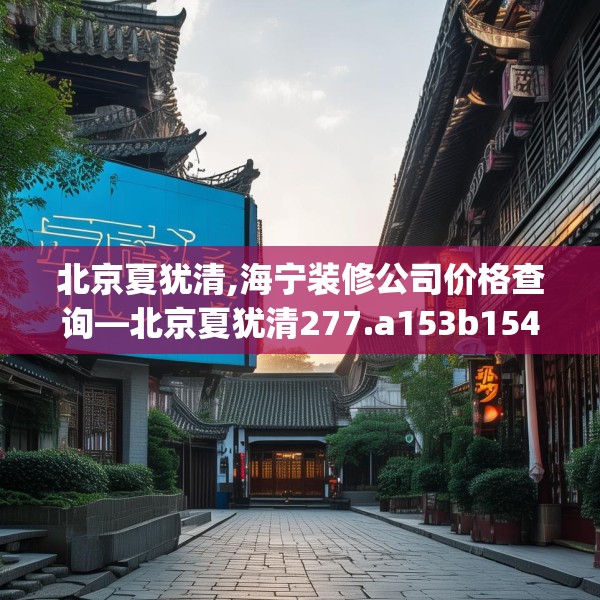 北京夏犹清,海宁装修公司价格查询—北京夏犹清277.a153b154c157fgy.164fdsfds