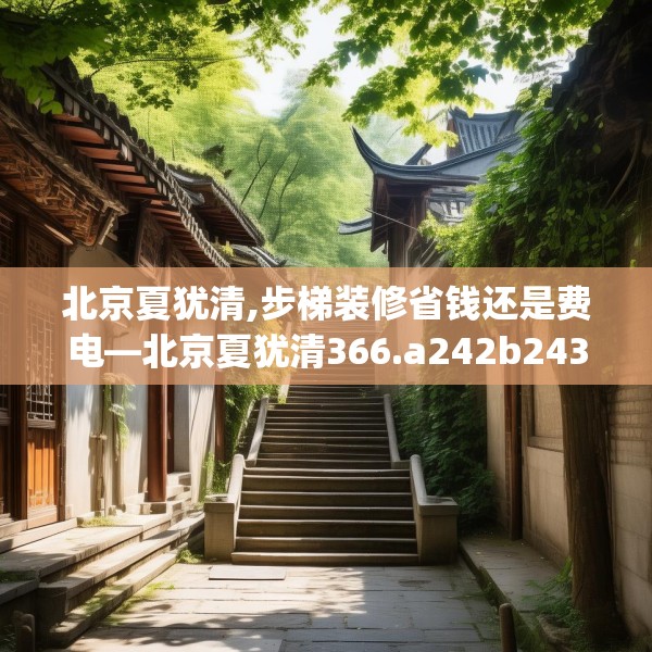 北京夏犹清,步梯装修省钱还是费电—北京夏犹清366.a242b243c246fgy.253dsfds