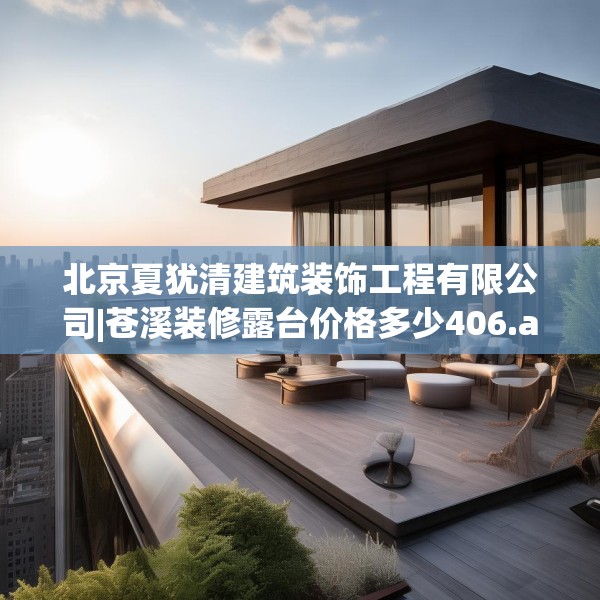 北京夏犹清建筑装饰工程有限公司|苍溪装修露台价格多少406.a282b283c286fgy.293sdA