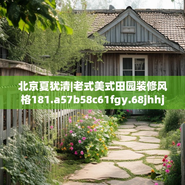北京夏犹清|老式美式田园装修风格181.a57b58c61fgy.68jhhj