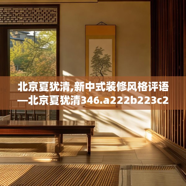北京夏犹清,新中式装修风格评语—北京夏犹清346.a222b223c226fgy.233htyj