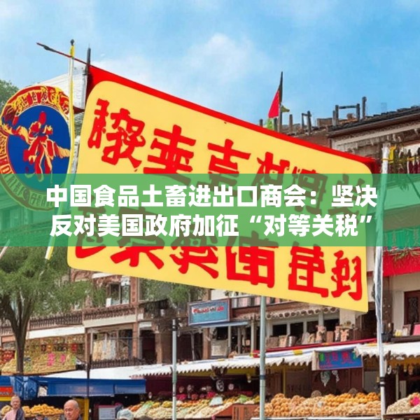 中国食品土畜进出口商会：坚决反对美国政府加征“对等关税”