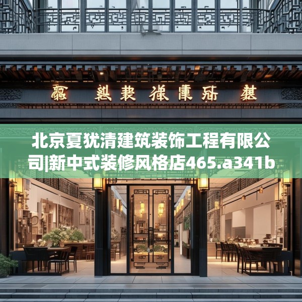 北京夏犹清建筑装饰工程有限公司|新中式装修风格店465.a341b342c345fgy.352fhsg