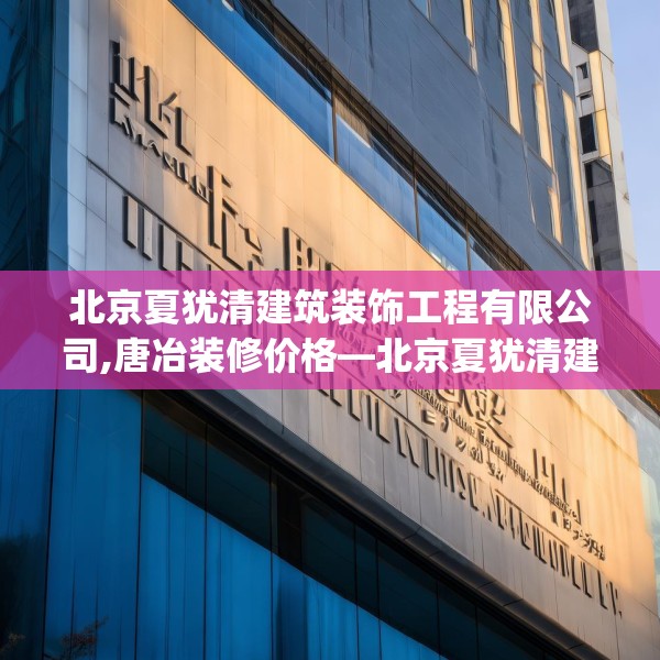 北京夏犹清建筑装饰工程有限公司,唐冶装修价格—北京夏犹清建筑装饰工程有限公司140.a16b17c20fgy.27xczxv
