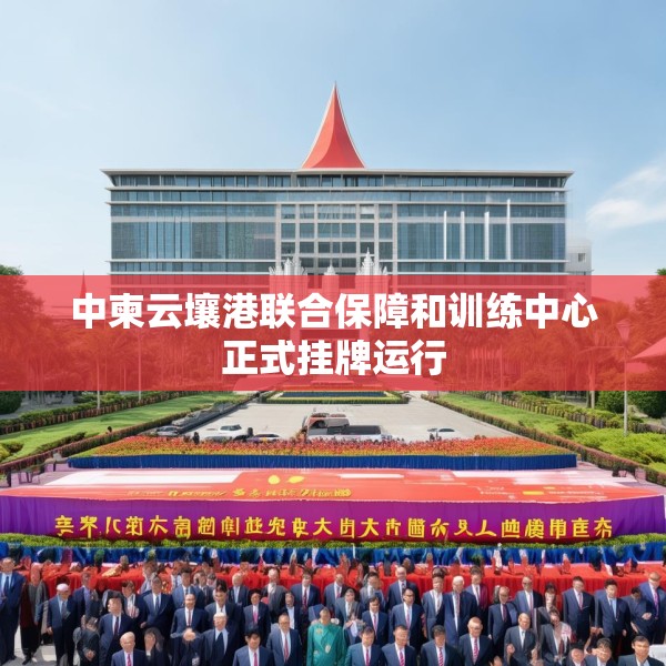 中柬云壤港联合保障和训练中心正式挂牌运行