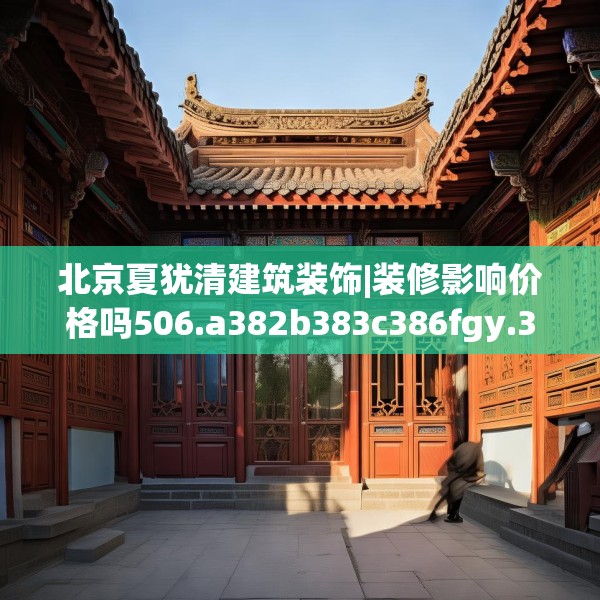 北京夏犹清建筑装饰|装修影响价格吗506.a382b383c386fgy.39376663