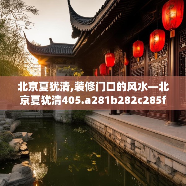 北京夏犹清,装修门口的风水—北京夏犹清405.a281b282c285fgy.292fghfd