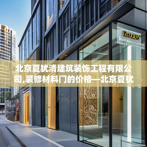 北京夏犹清建筑装饰工程有限公司,装修材料门的价格—北京夏犹清建筑装饰工程有限公司173.a49b50c53fgy.60cvcx