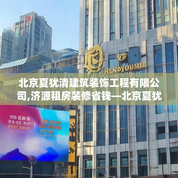北京夏犹清建筑装饰工程有限公司,济源租房装修省钱—北京夏犹清建筑装饰工程有限公司358.a234b235c238fgy.245dewqe