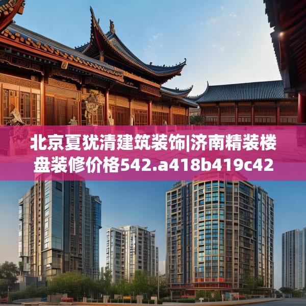 北京夏犹清建筑装饰|济南精装楼盘装修价格542.a418b419c422fgy.42976661