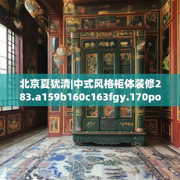 北京夏犹清|中式风格柜体装修283.a159b160c163fgy.170poiy