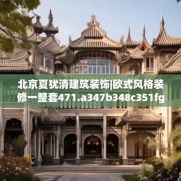 北京夏犹清建筑装饰|欧式风格装修一整套471.a347b348c351fgy.358uyk