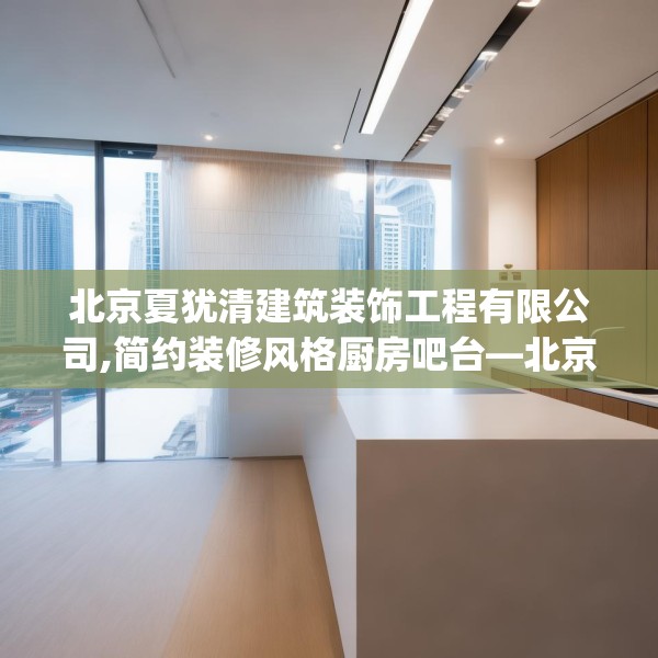 北京夏犹清建筑装饰工程有限公司,简约装修风格厨房吧台—北京夏犹清建筑装饰工程有限公司427.a303b304c307fgy.314poiy