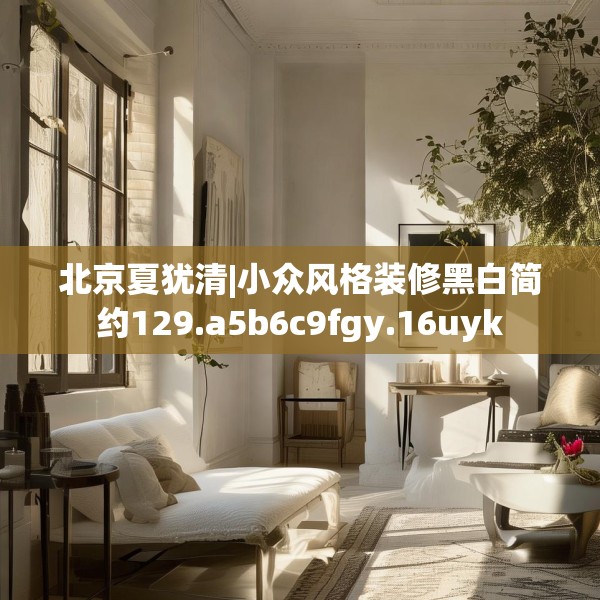 北京夏犹清|小众风格装修黑白简约129.a5b6c9fgy.16uyk