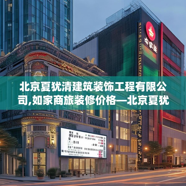 北京夏犹清建筑装饰工程有限公司,如家商旅装修价格—北京夏犹清建筑装饰工程有限公司275.a151b152c155fgy.162fds