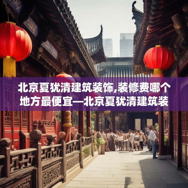 北京夏犹清建筑装饰,装修费哪个地方最便宜—北京夏犹清建筑装饰539.a415b416c419fgy.426bnbn