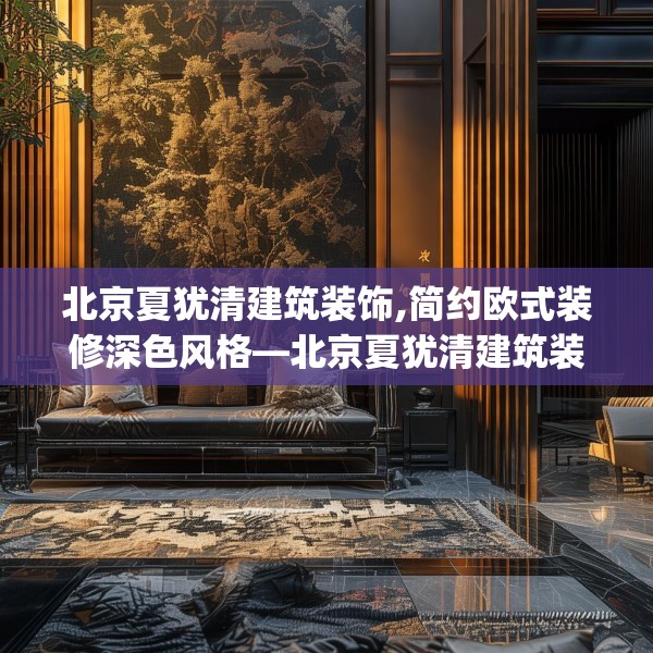 北京夏犹清建筑装饰,简约欧式装修深色风格—北京夏犹清建筑装饰493.a369b370c373fgy.380fdsfds
