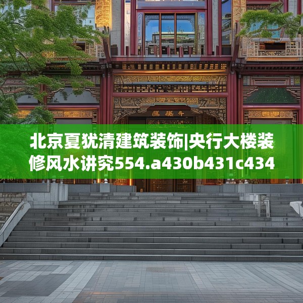 北京夏犹清建筑装饰|央行大楼装修风水讲究554.a430b431c434fgy.441xczxv