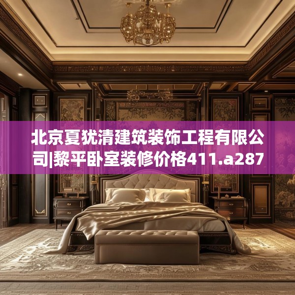 北京夏犹清建筑装饰工程有限公司|黎平卧室装修价格411.a287b288c291fgy.298fhsg