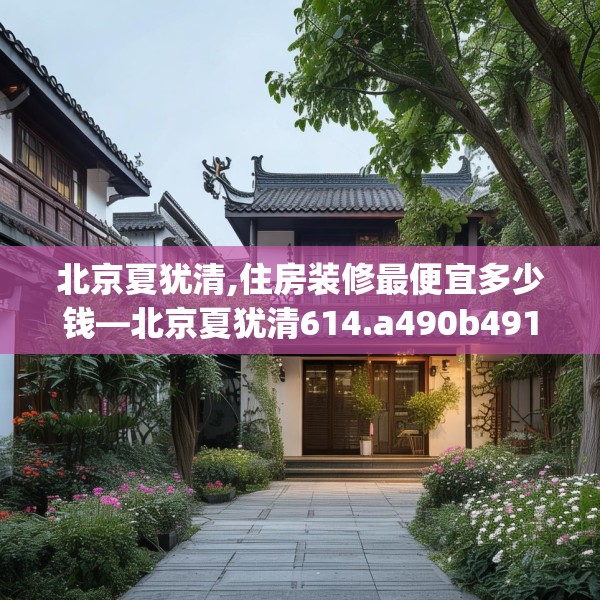 北京夏犹清,住房装修最便宜多少钱—北京夏犹清614.a490b491c494fgy.50176657