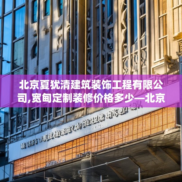 北京夏犹清建筑装饰工程有限公司,宽甸定制装修价格多少—北京夏犹清建筑装饰工程有限公司335.a211b212c215fgy.222cvcx