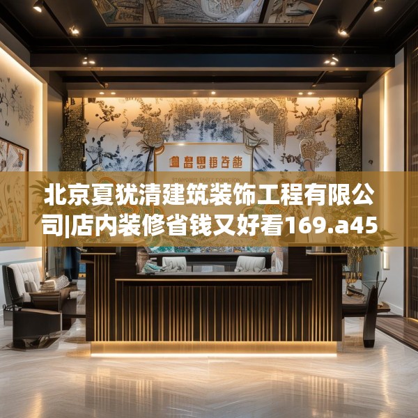 北京夏犹清建筑装饰工程有限公司|店内装修省钱又好看169.a45b46c49fgy.56fdsfds