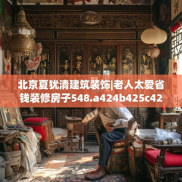 北京夏犹清建筑装饰|老人太爱省钱装修房子548.a424b425c428fgy.435wew