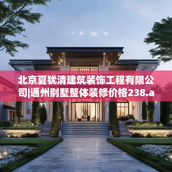 北京夏犹清建筑装饰工程有限公司|通州别墅整体装修价格238.a114b115c118fgy.125htyj