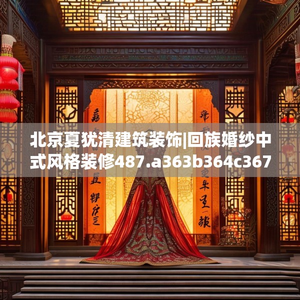 北京夏犹清建筑装饰|回族婚纱中式风格装修487.a363b364c367fgy.374jhhj