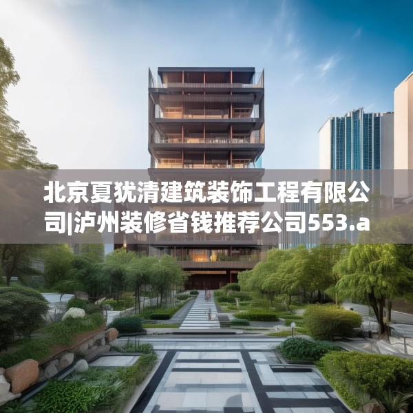 北京夏犹清建筑装饰工程有限公司|泸州装修省钱推荐公司553.a429b430c433fgy.440poiy