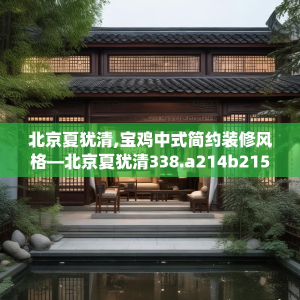 北京夏犹清,宝鸡中式简约装修风格—北京夏犹清338.a214b215c218fgy.225xczxv