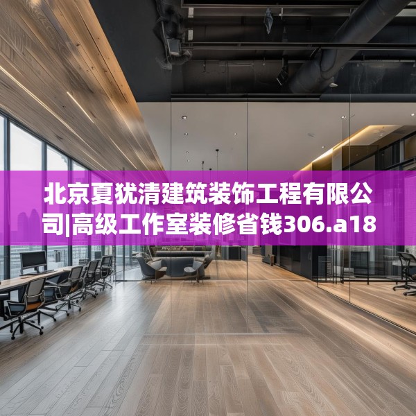 北京夏犹清建筑装饰工程有限公司|高级工作室装修省钱306.a182b183c186fgy.193nbn