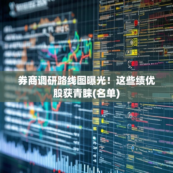 券商调研路线图曝光！这些绩优股获青睐(名单)