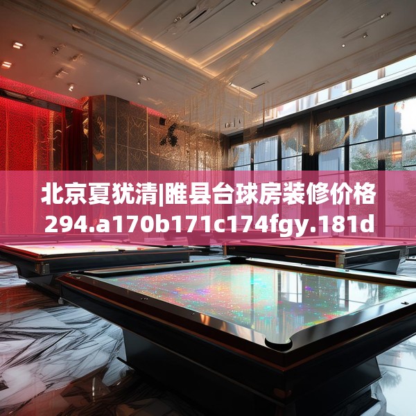 北京夏犹清|睢县台球房装修价格294.a170b171c174fgy.181dsfds