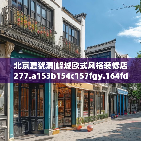 北京夏犹清|峄城欧式风格装修店277.a153b154c157fgy.164fdsfds