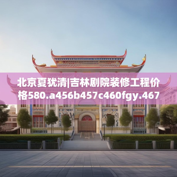 北京夏犹清|吉林剧院装修工程价格580.a456b457c460fgy.467htyj