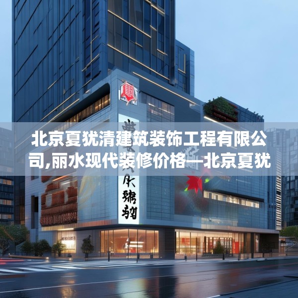 北京夏犹清建筑装饰工程有限公司,丽水现代装修价格—北京夏犹清建筑装饰工程有限公司215.a91b92c95fgy.102bnbn