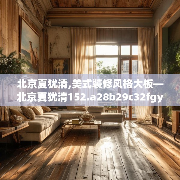 北京夏犹清,美式装修风格大板—北京夏犹清152.a28b29c32fgy.39wew